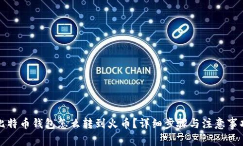 比特币钱包怎么转到火币？详细步骤与注意事项