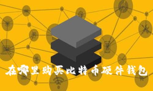 在哪里购买比特币硬件钱包