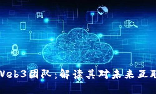 谷歌组建Web3团队：解读其对未来互联网的影响
