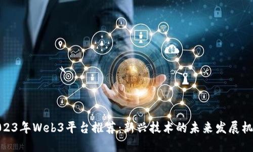 2023年Web3平台推荐：新兴技术的未来发展机遇