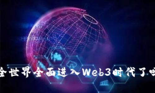  全世界全面进入Web3时代了吗？