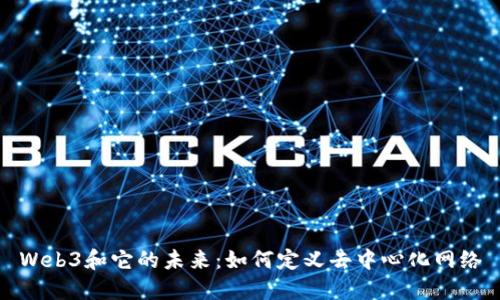 Web3和它的未来：如何定义去中心化网络