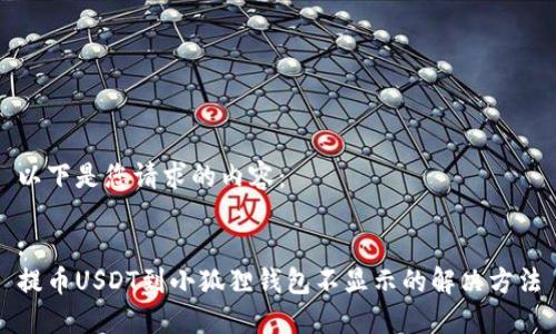 以下是您请求的内容：

:
提币USDT到小狐狸钱包不显示的解决方法