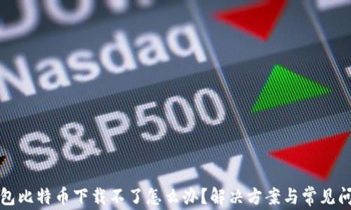 
狐狸钱包比特币下载不了怎么办？解决方案与常见问题分析