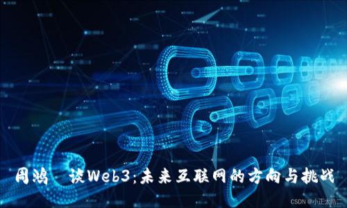 周鸿祎谈Web3：未来互联网的方向与挑战