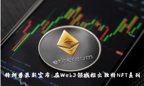 特朗普最新宣布：在Web3领域推出独特NFT系列