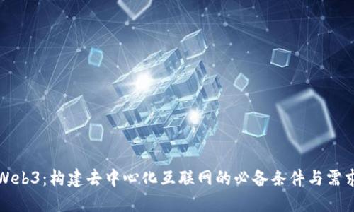 Web3：构建去中心化互联网的必备条件与需求