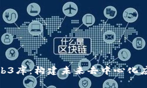 : 探索Web3库：构建未来去中心化应用的基础