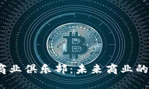 Web3新商业俱乐部：未来商业的跃进之地