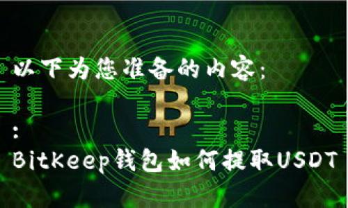 以下为您准备的内容：

:
BitKeep钱包如何提取USDT