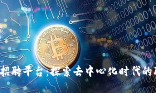 国内Web3招聘平台：探索去中心化时代的职业新机遇