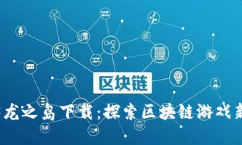 Web3龙之岛下载：探索区块链游戏新时代