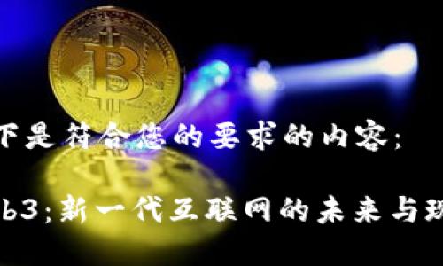以下是符合您的要求的内容：

Web3：新一代互联网的未来与现状