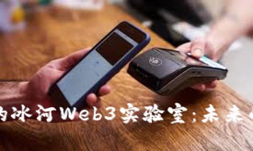 和关键词

探索小程序中的冰河Web3实验室：未来的去中心化应用