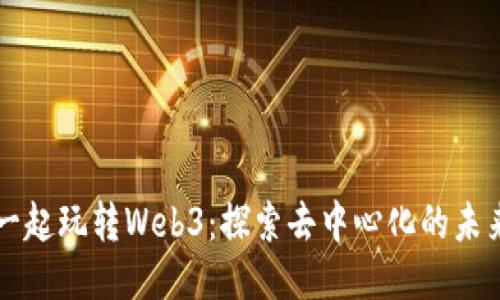 一起玩转Web3：探索去中心化的未来