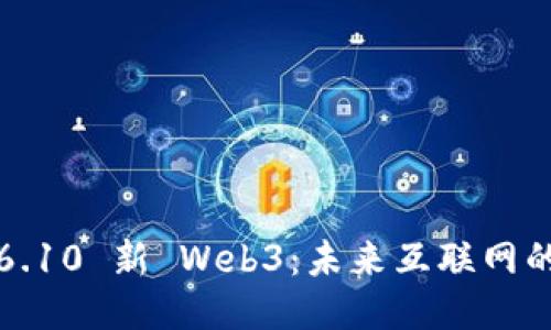探索6.10 新 Web3：未来互联网的蓝图