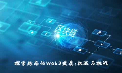 探索越南的Web3发展：机遇与挑战