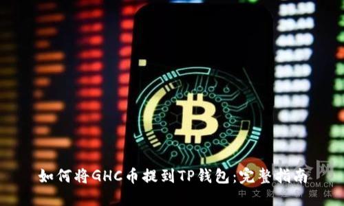 如何将GHC币提到TP钱包：完整指南