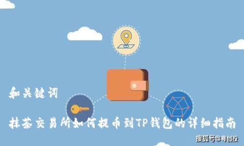 和关键词

抹茶交易所如何提币到TP钱包的详细指南