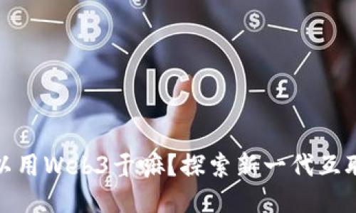 普通人可以用Web3干嘛？探索新一代互联网的机会