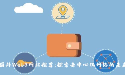 国外Web3网站推荐：探索去中心化网络的未来