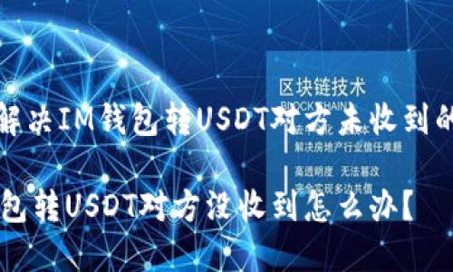 如何解决IM钱包转USDT对方未收到的问题

IM钱包转USDT对方没收到怎么办？