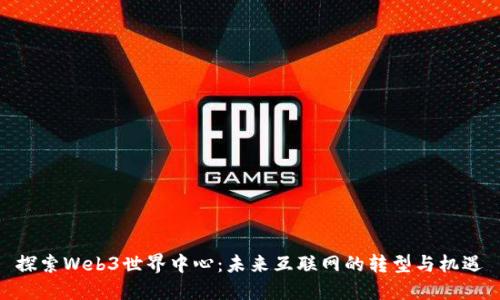 探索Web3世界中心：未来互联网的转型与机遇