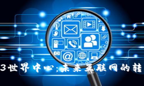探索Web3世界中心：未来互联网的转型与机遇