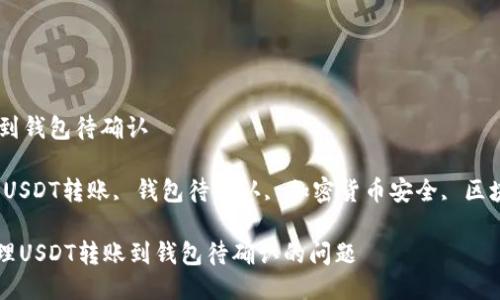转usdt到钱包待确认

关键词：USDT转账, 钱包待确认, 加密货币安全, 区块链交易

如何处理USDT转账到钱包待确认的问题